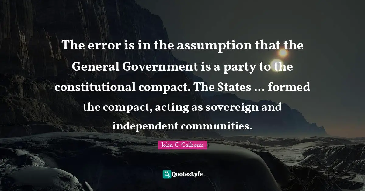 The error is in the assumption that the General Government is a party to the constitutional compact. The States ... formed the compact, acting as sovereign and independent communities.