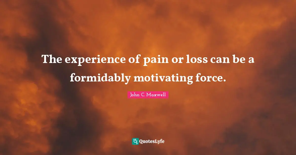 The experience of pain or loss can be a formidably motivating force.