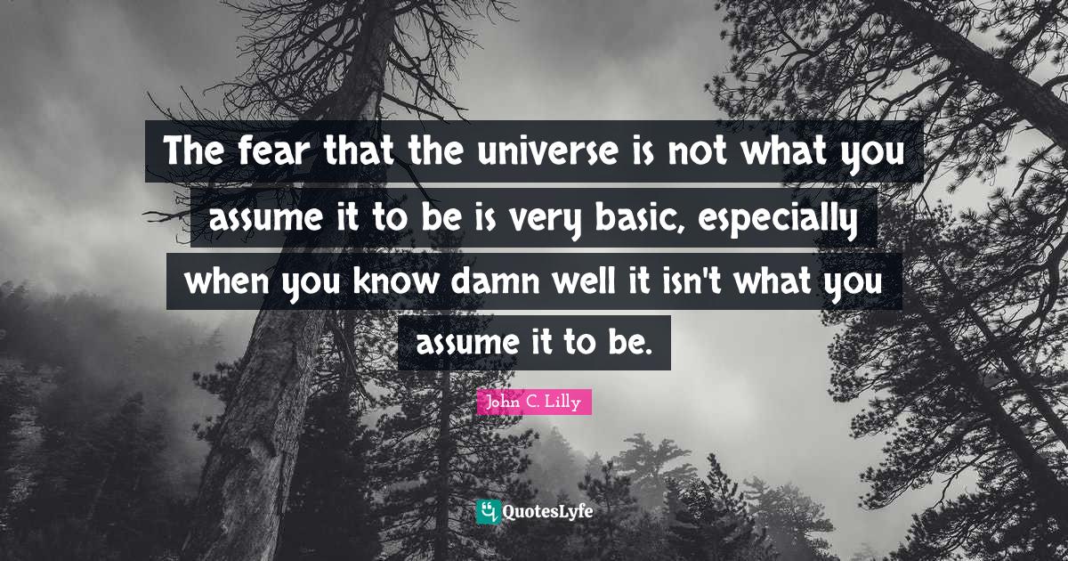 The fear that the universe is not what you assume it to be is very bas