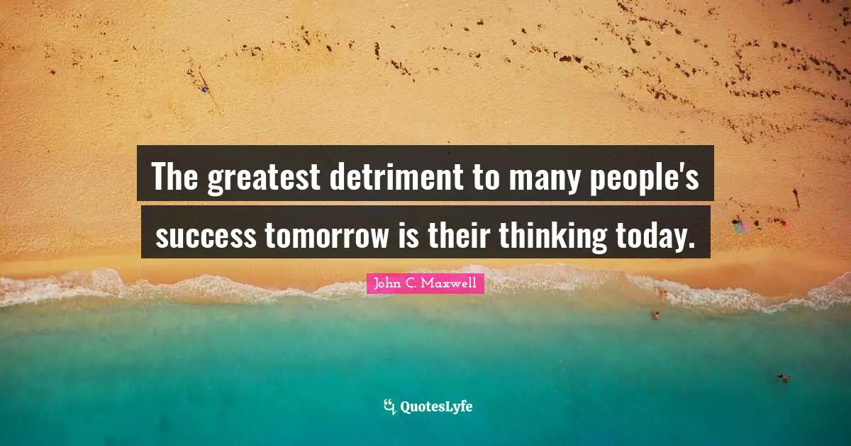 The greatest detriment to many people's success tomorrow is their thinking today.