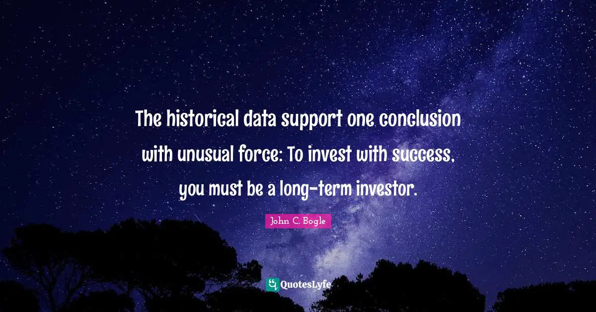 Historical Quotes: "The historical data support one conclusion with unusual force: To invest with success, you must be a long-term investor."
