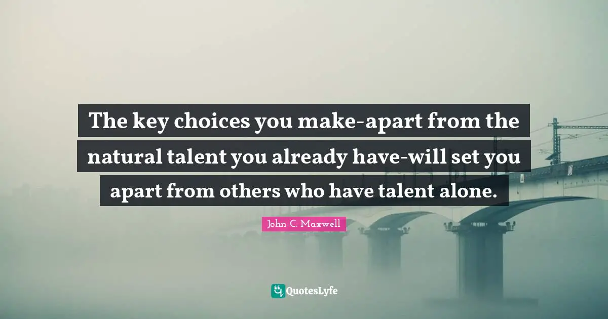 The key choices you make-apart from the natural talent you already have-will set you apart from others who have talent alone.