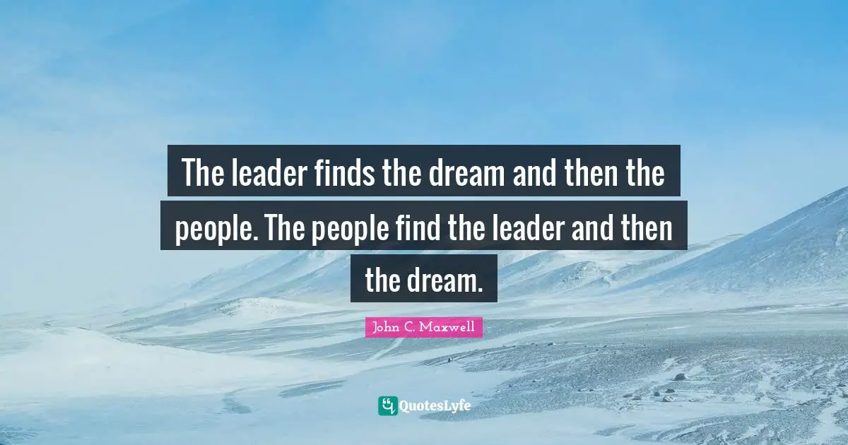 The leader finds the dream and then the people. The people find the leader and then the dream.