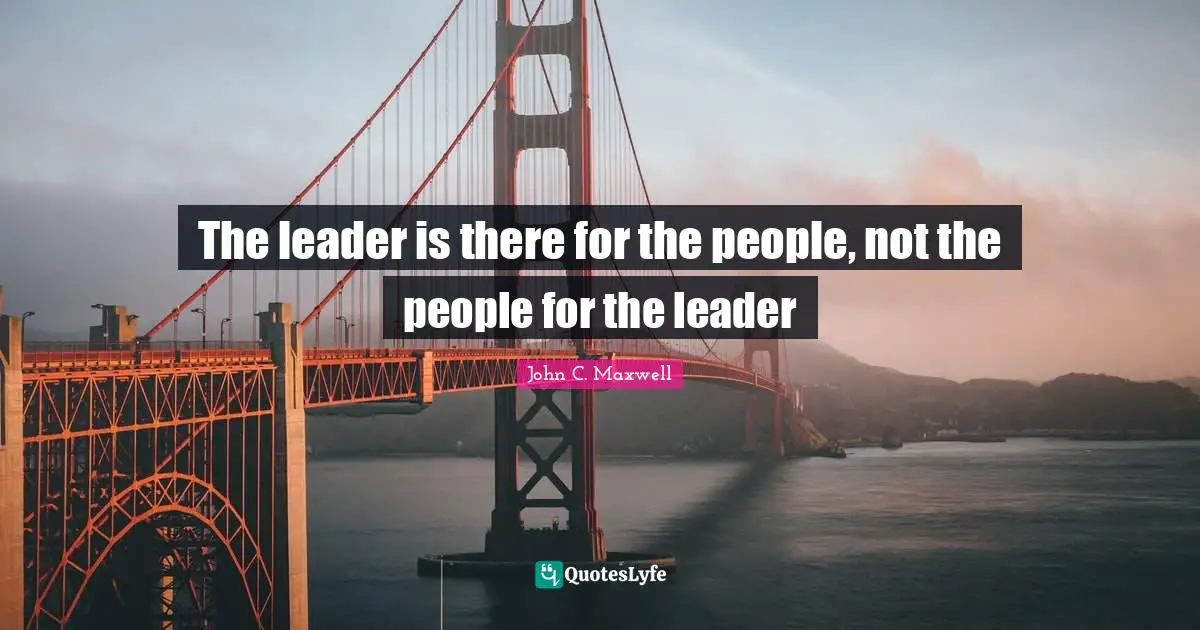 The leader is there for the people, not the people for the leader