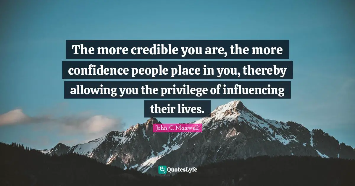 Credible Quotes: "The more credible you are, the more confidence people place in you, thereby allowing you the privilege of influencing their lives."
