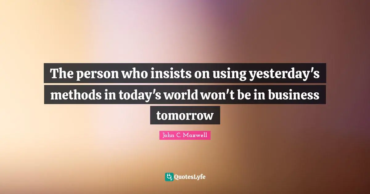 Tomorrow Quotes: "The person who insists on using yesterday's methods in today's world won't be in business tomorrow"