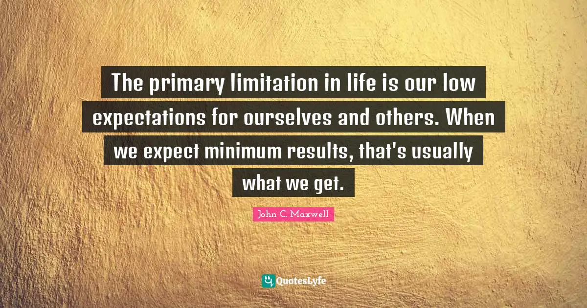 The primary limitation in life is our low expectations for ourselves and others. When we expect minimum results, that's usually what we get.