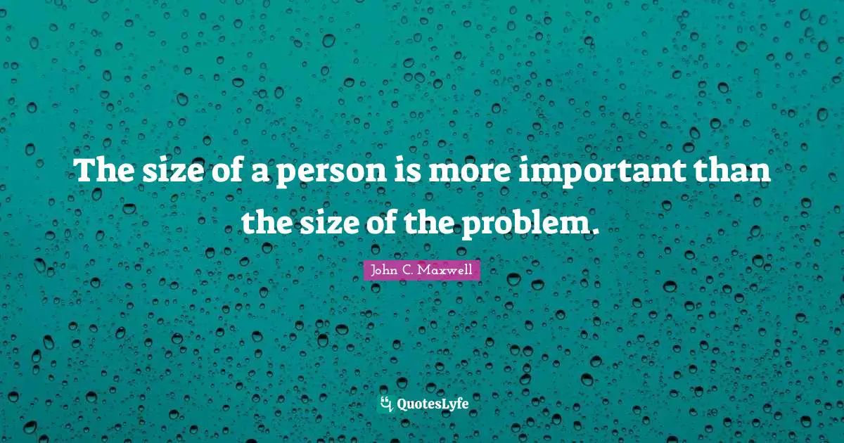 The size of a person is more important than the size of the problem.