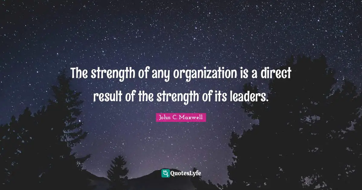 The strength of any organization is a direct result of the strength of its leaders.