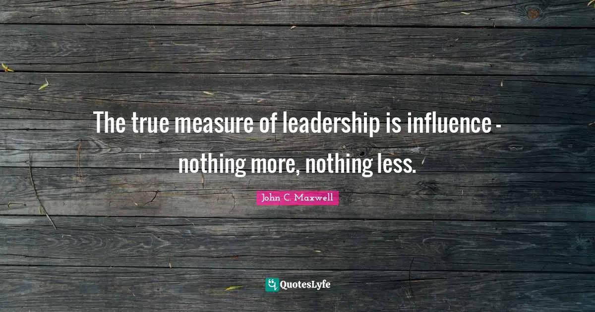 The true measure of leadership is influence - nothing more, nothing less.