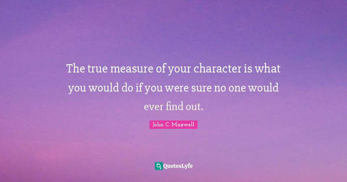 The true measure of your character is what you would do if you were sure no one would ever find out.