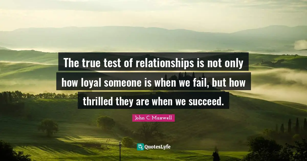 The true test of relationships is not only how loyal someone is when we fail, but how thrilled they are when we succeed.