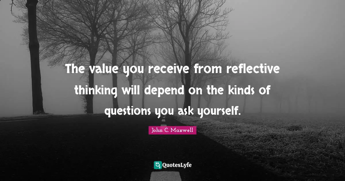 The value you receive from reflective thinking will depend on the kinds of questions you ask yourself.