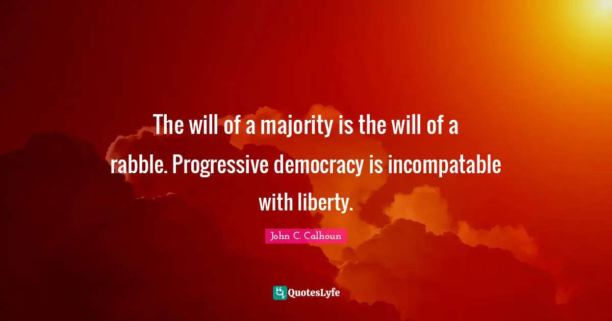 The will of a majority is the will of a rabble. Progressive democracy is incompatable with liberty.