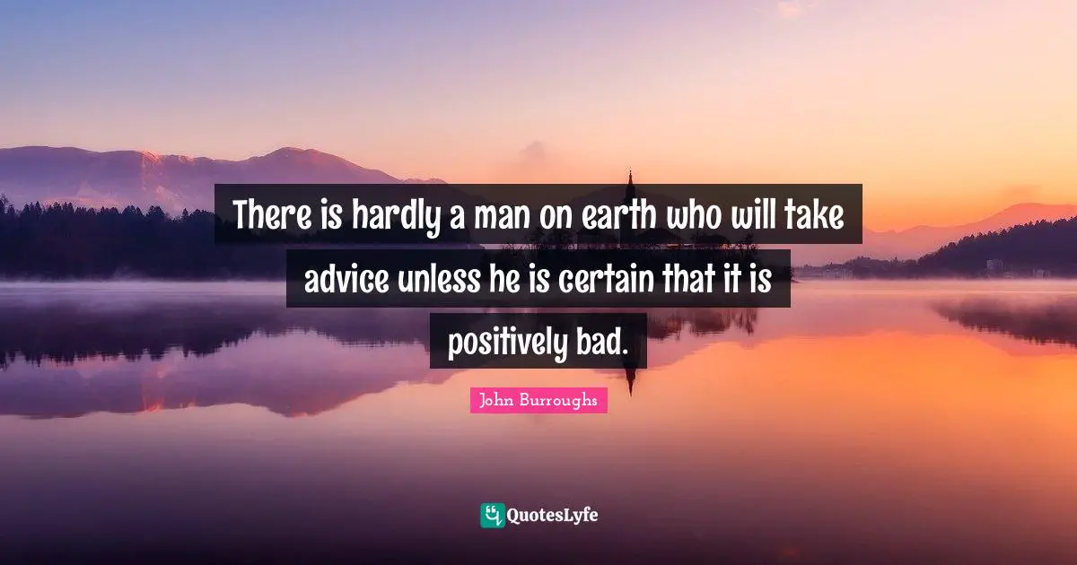 There is hardly a man on earth who will take advice unless he is certain that it is positively bad.
