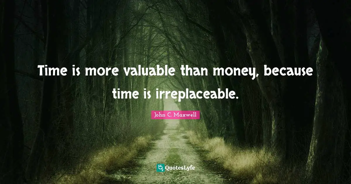 Time is more valuable than money, because time is irreplaceable.