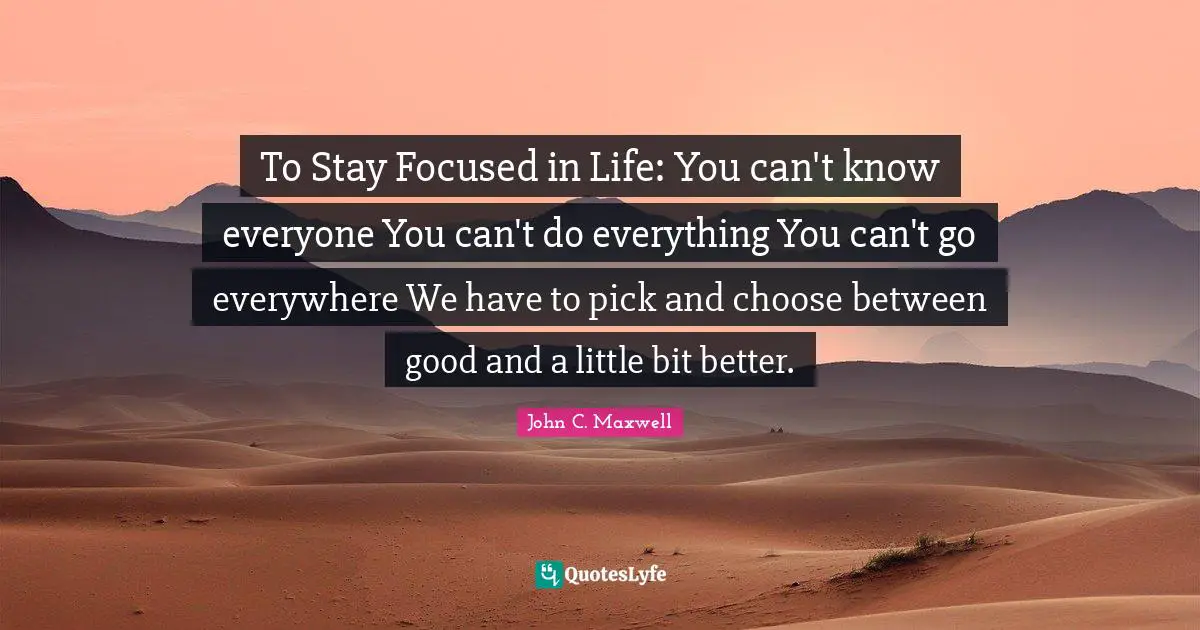 Stay Focused Quotes: "To Stay Focused in Life: You can't know everyone You can't do everything You can't go everywhere We have to pick and choose between good and a little bit better."