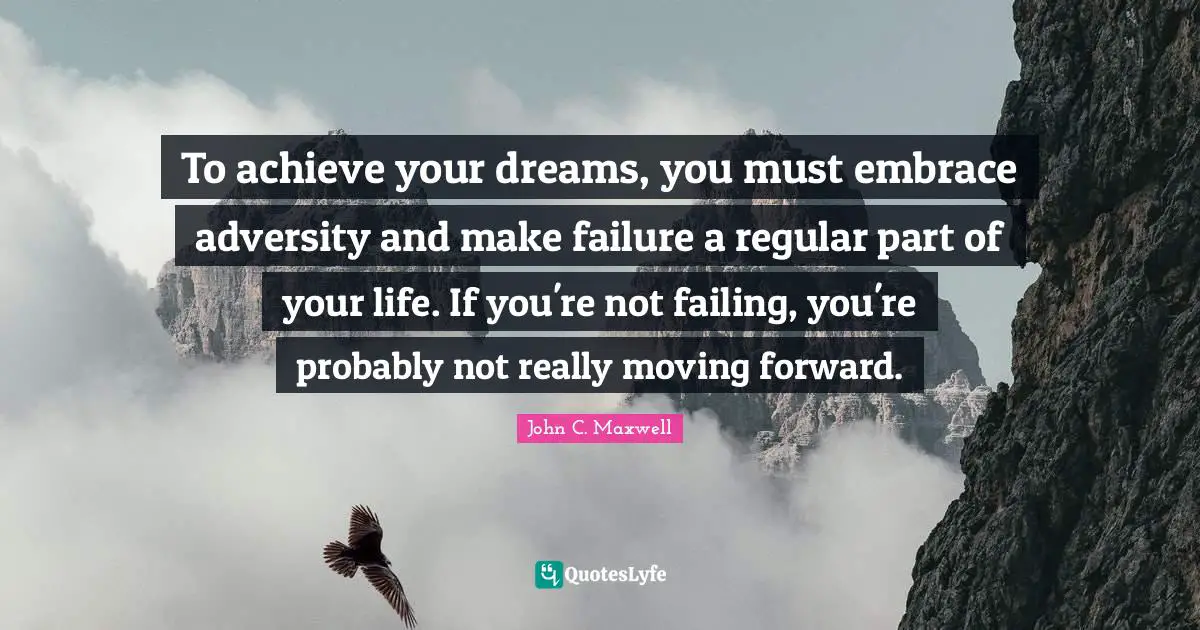 To achieve your dreams, you must embrace adversity and make failure a regular part of your life. If you're not failing, you're probably not really moving forward.