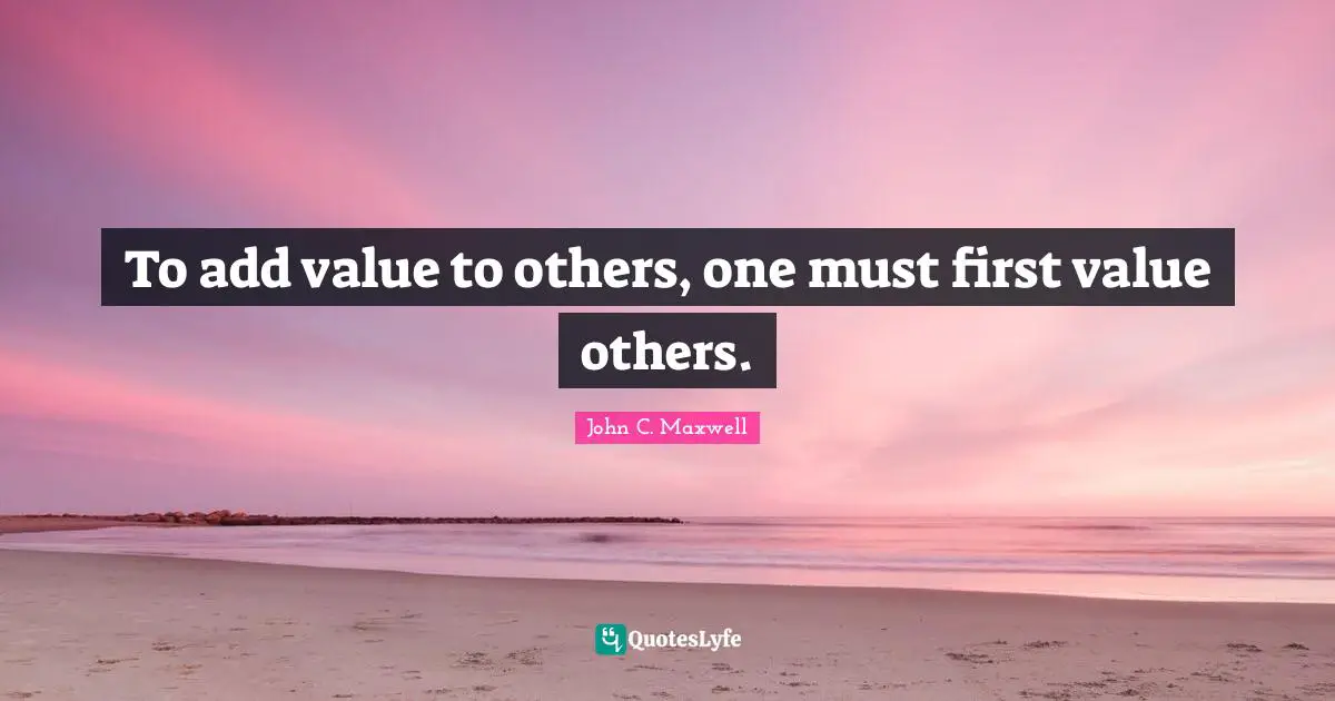 To add value to others, one must first value others.