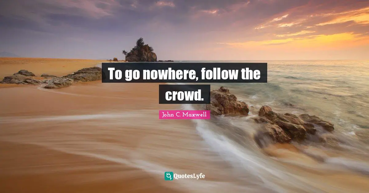 To go nowhere, follow the crowd.