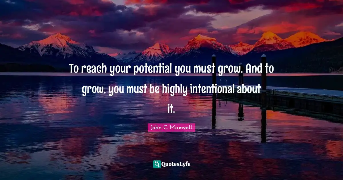To reach your potential you must grow. And to grow, you must be highly intentional about it.