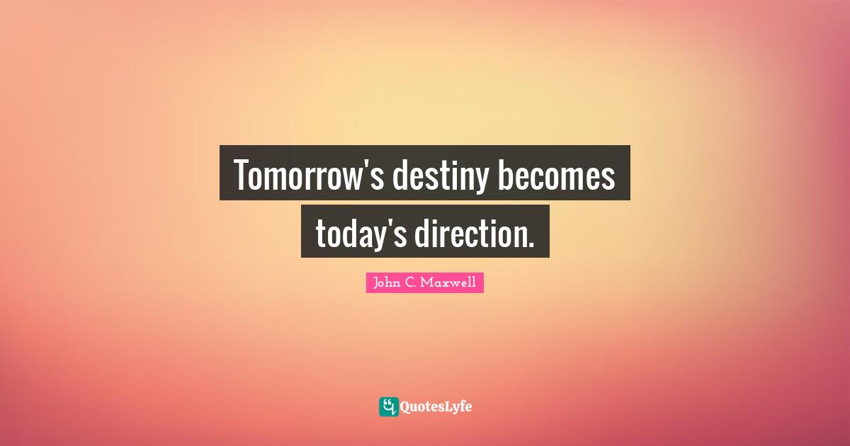 Tomorrow's destiny becomes today's direction.