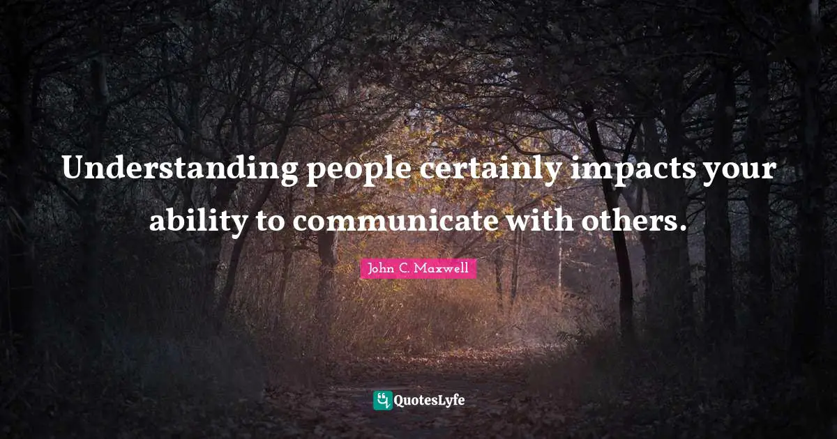 Understanding people certainly impacts your ability to communicate with others.