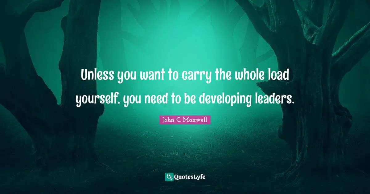 Unless you want to carry the whole load yourself, you need to be developing leaders.