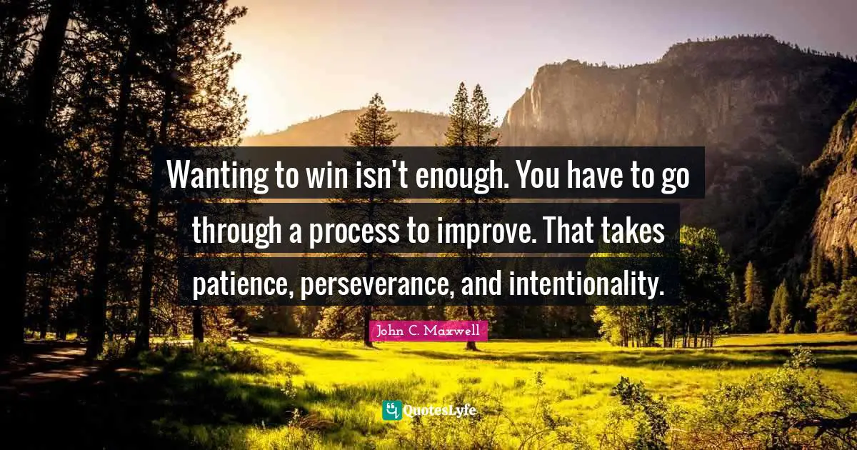 Intentionality Quotes: "Wanting to win isn't enough. You have to go through a process to improve. That takes patience, perseverance, and intentionality."