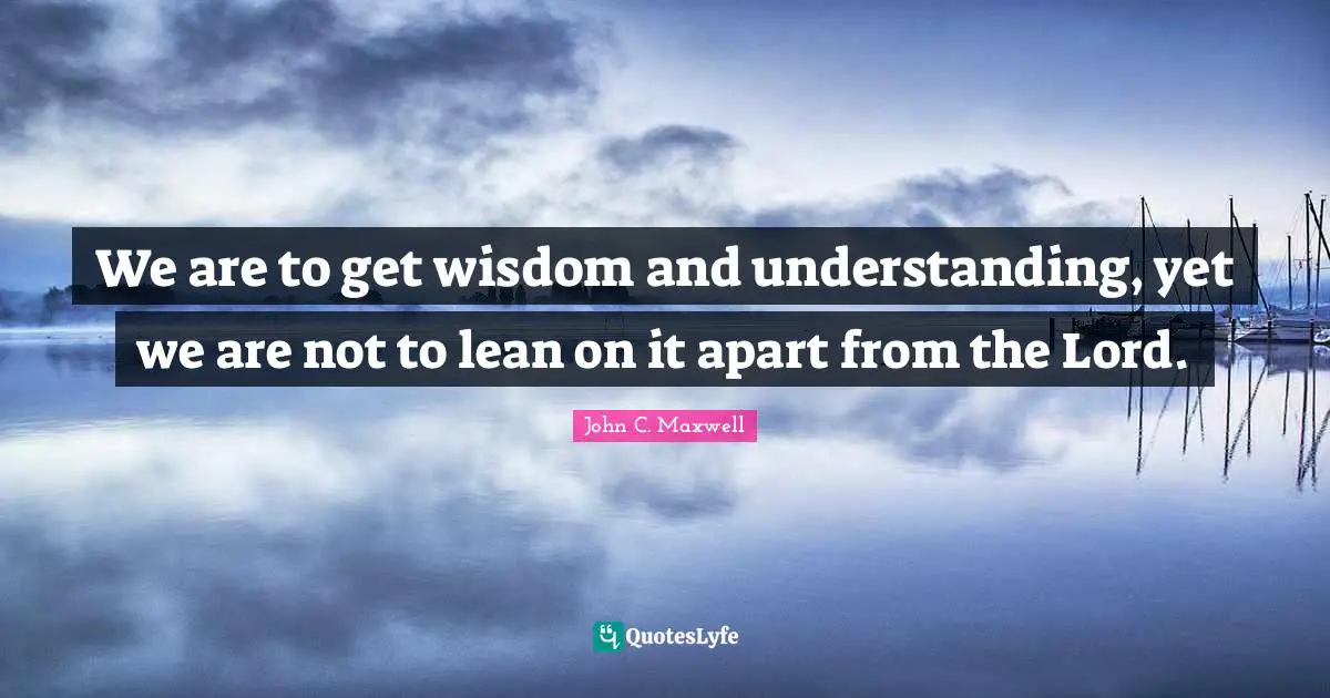 We are to get wisdom and understanding, yet we are not to lean on it apart from the Lord.