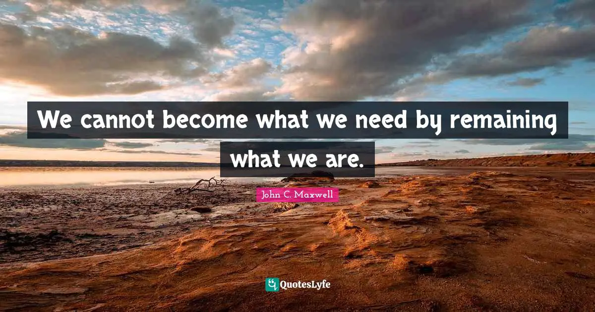 Inspirational Life Quotes: "We cannot become what we need by remaining what we are."