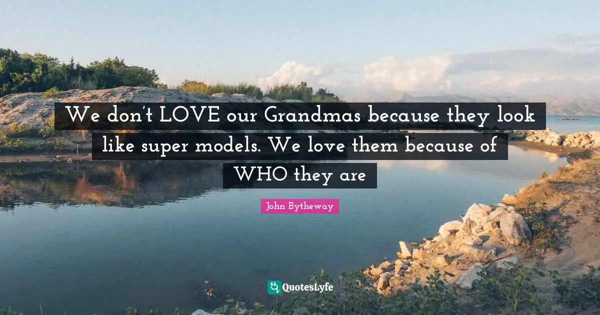 We don’t LOVE our Grandmas because they look like super models. We love them because of WHO they are
