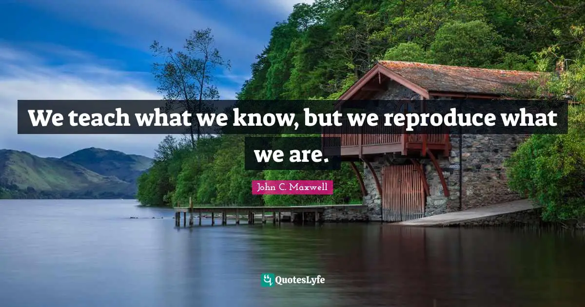 We teach what we know, but we reproduce what we are.