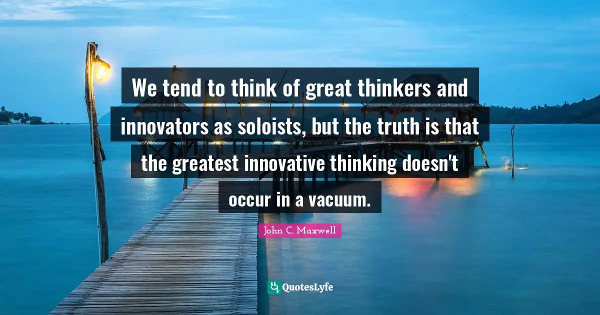 Innovators Quotes: "We tend to think of great thinkers and innovators as soloists, but the truth is that the greatest innovative thinking doesn't occur in a vacuum."