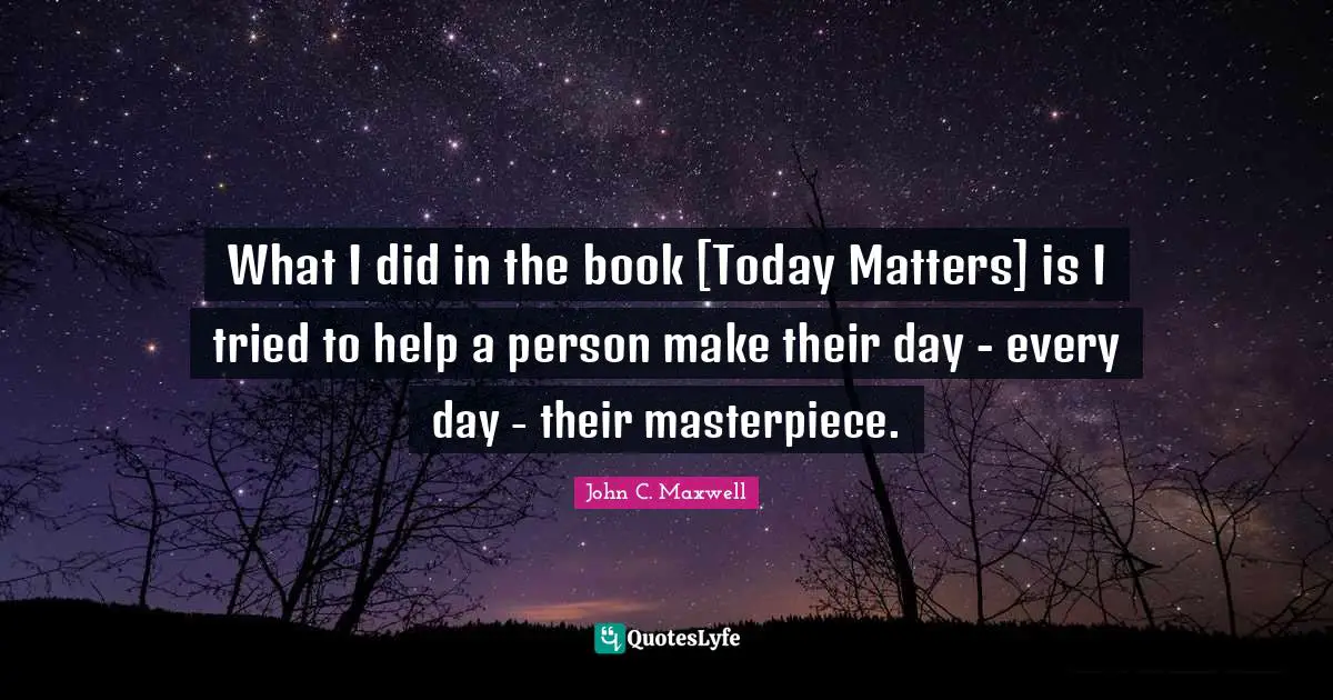 What I did in the book [Today Matters] is I tried to help a person make their day - every day - their masterpiece.