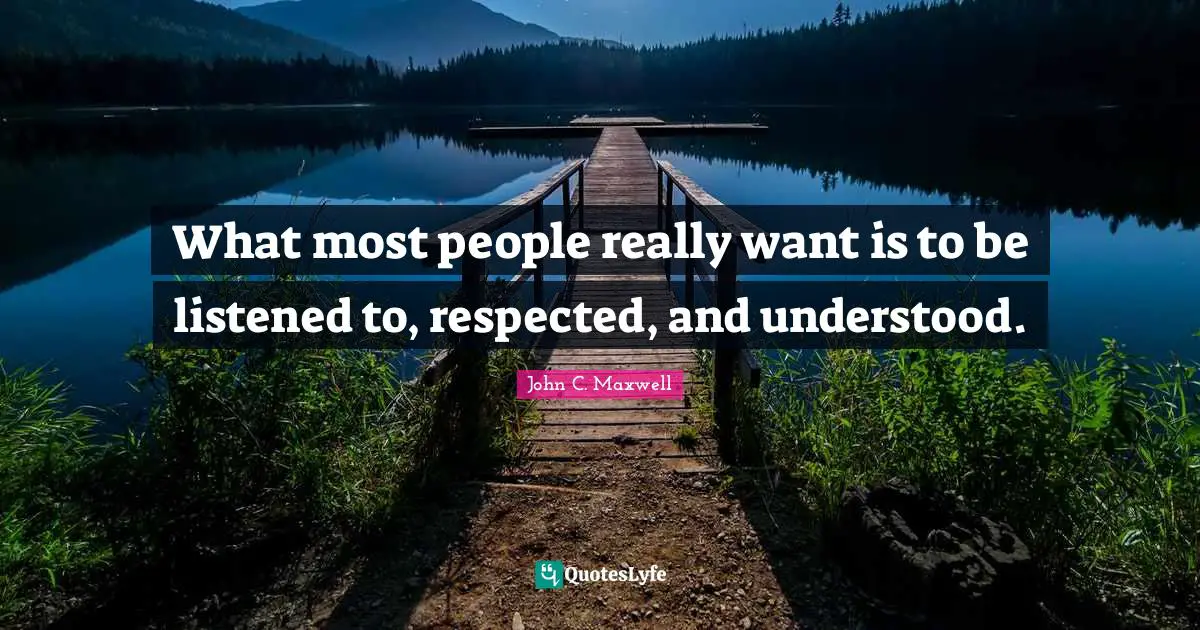 What most people really want is to be listened to, respected, and understood.