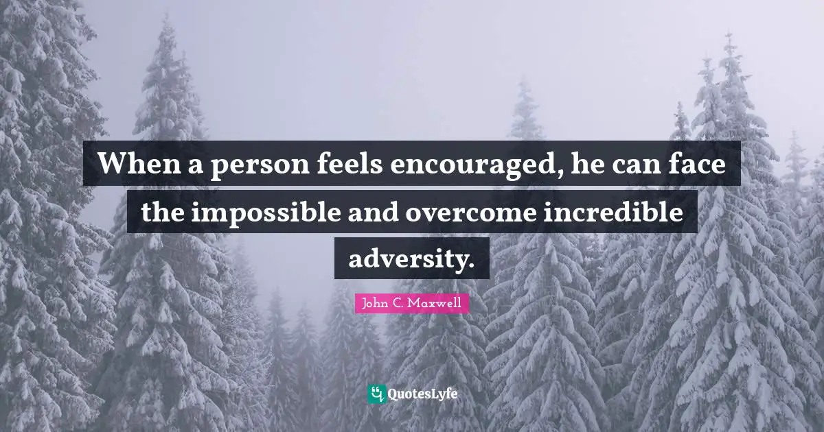 When a person feels encouraged, he can face the impossible and overcome incredible adversity.