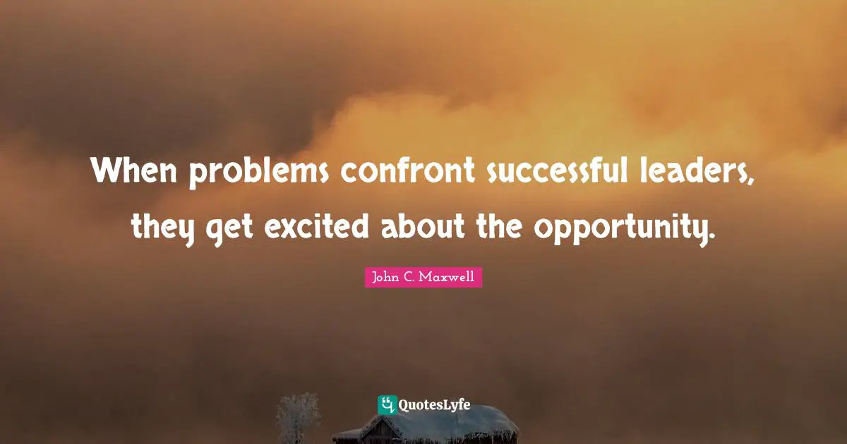 When problems confront successful leaders, they get excited about the opportunity.