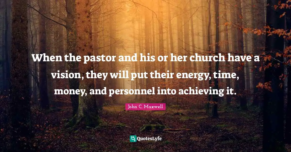 Pastor Quotes: "When the pastor and his or her church have a vision, they will put their energy, time, money, and personnel into achieving it."