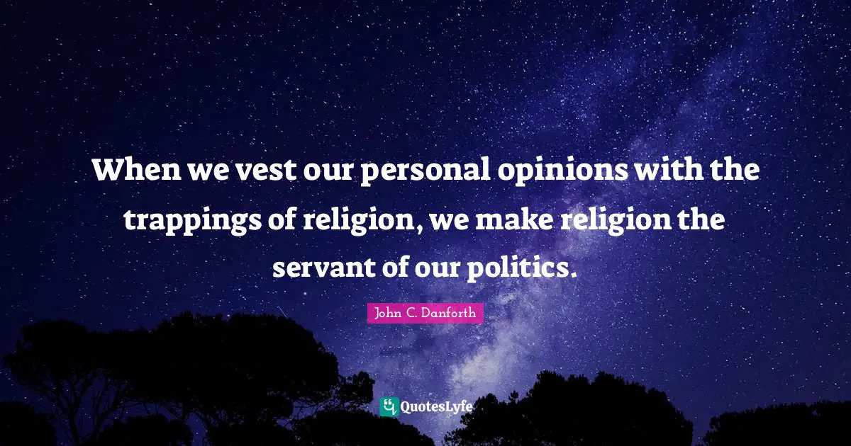 John C. Danforth Quotes: "When we vest our personal opinions with the trappings of religion, we make religion the servant of our politics."