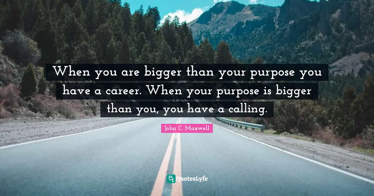 Careers Quotes: "When you are bigger than your purpose you have a career. When your purpose is bigger than you, you have a calling."