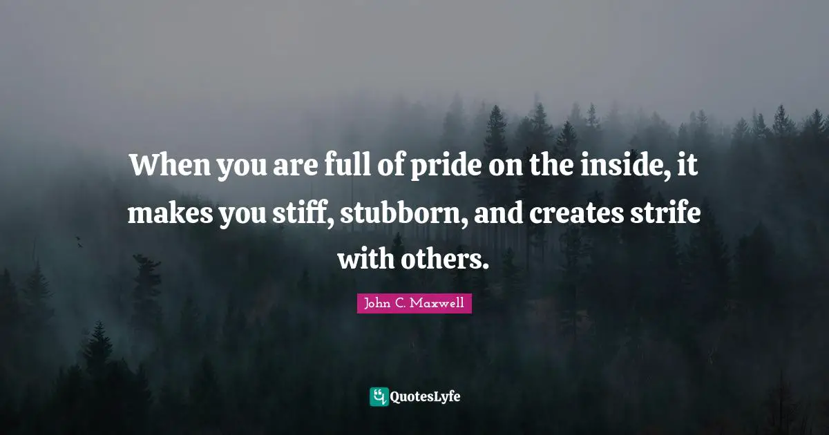 When you are full of pride on the inside, it makes you stiff, stubborn, and creates strife with others.
