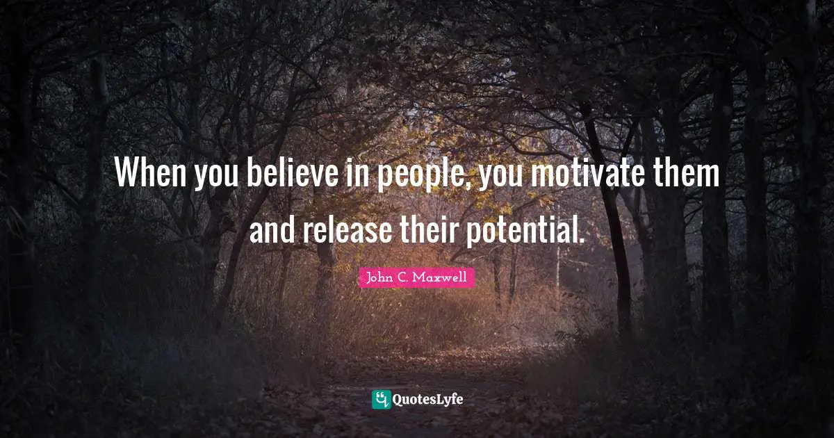 When you believe in people, you motivate them and release their potential.