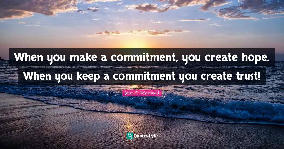 When you make a commitment, you create hope. When you keep a commitment you create trust!