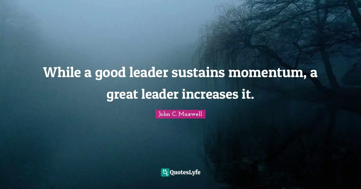 While a good leader sustains momentum, a great leader increases it.