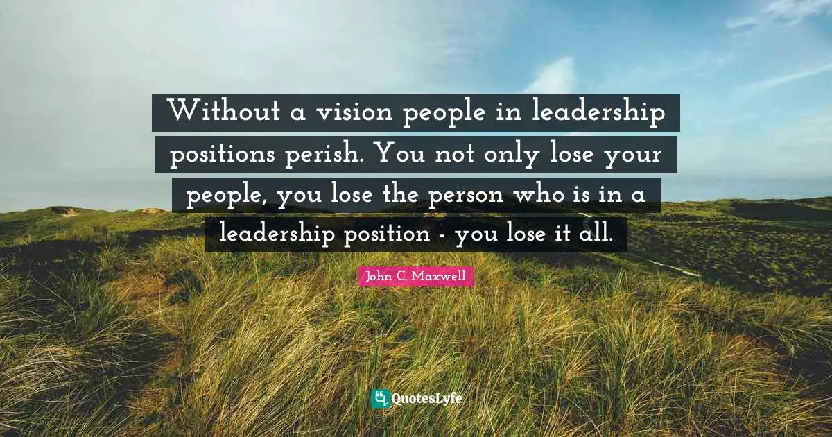 Without a vision people in leadership positions perish. You not only lose your people, you lose the person who is in a leadership position - you lose it all.