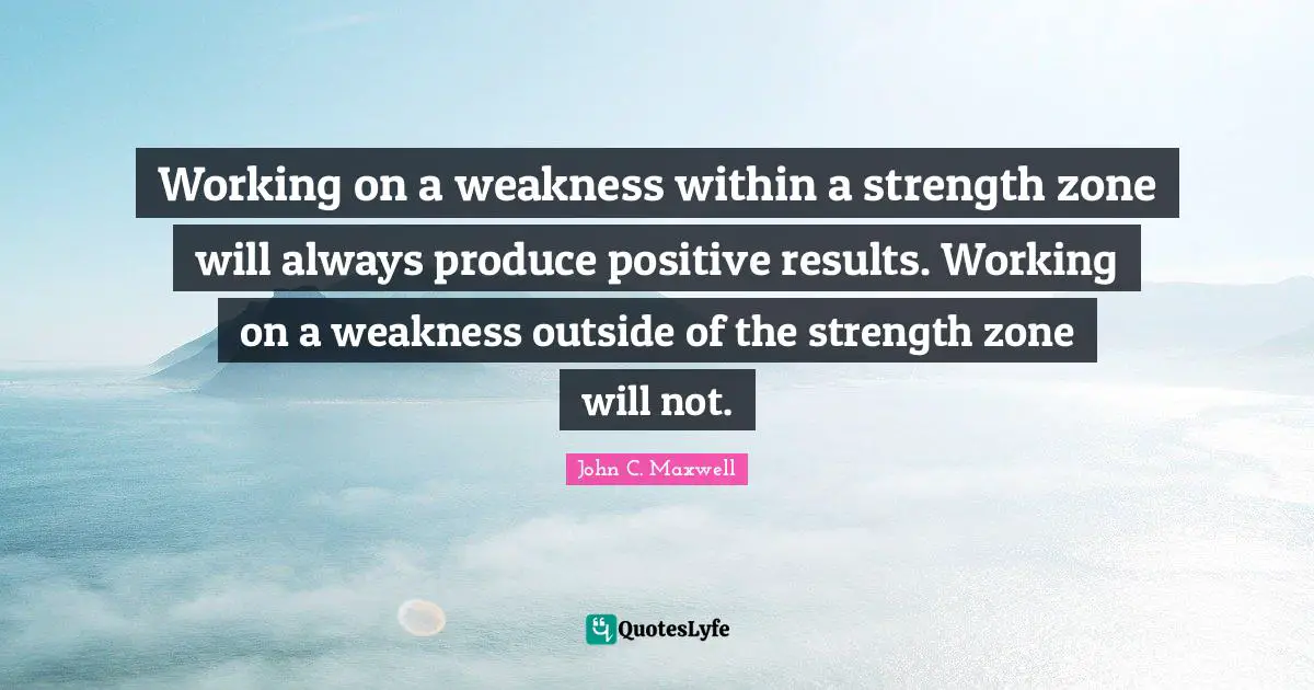 Working on a weakness within a strength zone will always produce positive results. Working on a weakness outside of the strength zone will not.