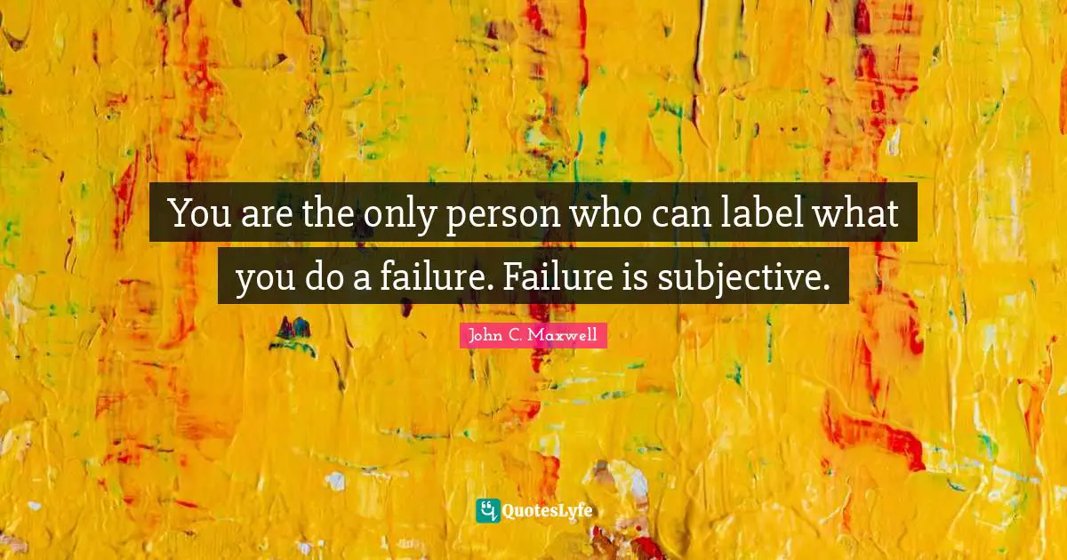 You are the only person who can label what you do a failure. Failure is subjective.