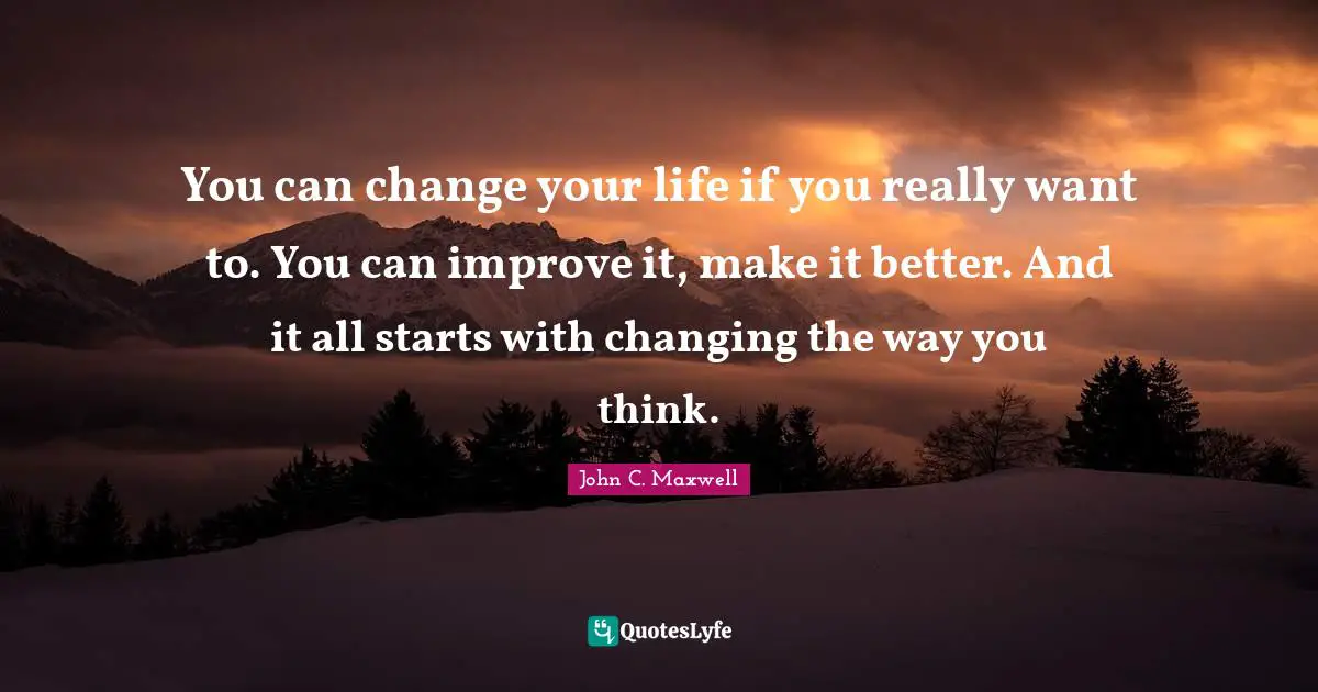 You can change your life if you really want to. You can improve it, make it better. And it all starts with changing the way you think.