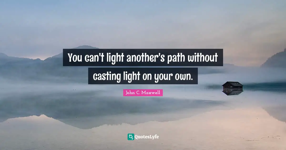 You can't light another's path without casting light on your own.